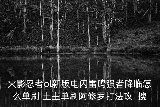 火影忍者ol新版电闪雷鸣强者降临怎么单刷 土主单刷阿修罗打法攻  搜