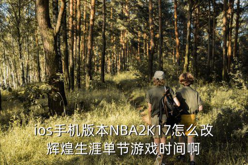 ios手机版本NBA2K17怎么改辉煌生涯单节游戏时间啊