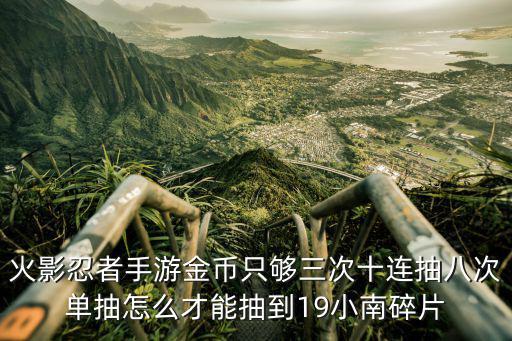 火影忍者手游金币只够三次十连抽八次单抽怎么才能抽到19小南碎片