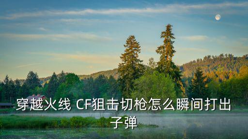 穿越火线 CF狙击切枪怎么瞬间打出子弹