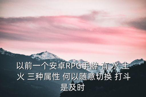 以前一个安卓RPG手游 有 水 土 火 三种属性 何以随意切换 打斗是及时