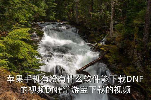 苹果手机有没有什么软件能下载DNF的视频DNF掌游宝下载的视频