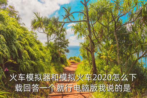 火车模拟器和模拟火车2020怎么下载回答一个就行电脑版我说的是