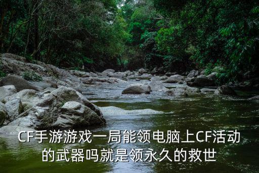 CF手游游戏一局能领电脑上CF活动的武器吗就是领永久的救世