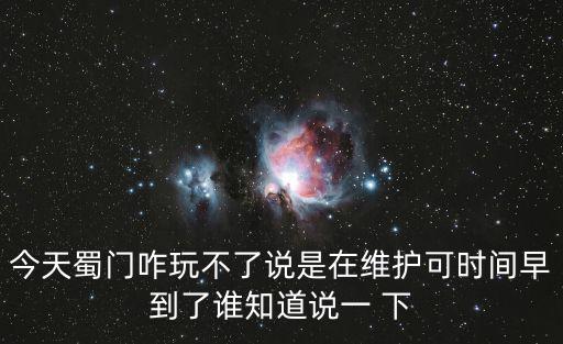 蜀门手游怎么还在维护，今天蜀门咋玩不了说是在维护可时间早到了谁知道说一 下