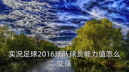 实况足球2016球队球员能力值怎么变强