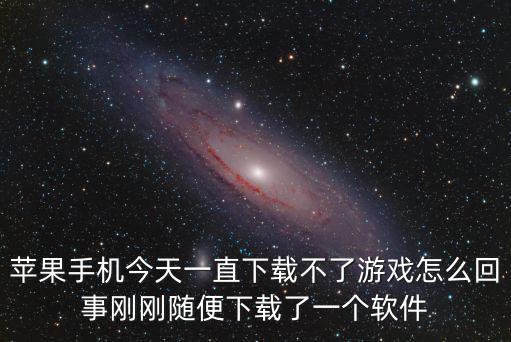 苹果手机今天一直下载不了游戏怎么回事刚刚随便下载了一个软件