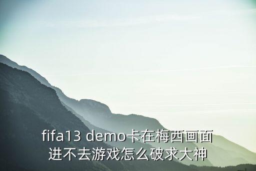 fifa13 demo卡在梅西画面进不去游戏怎么破求大神