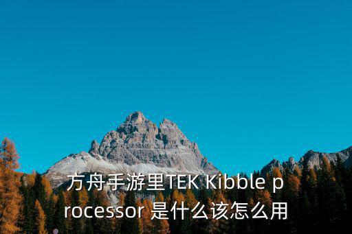 方舟手游怎么做视频才好，方舟手游里TEK Kibble processor 是什么该怎么用