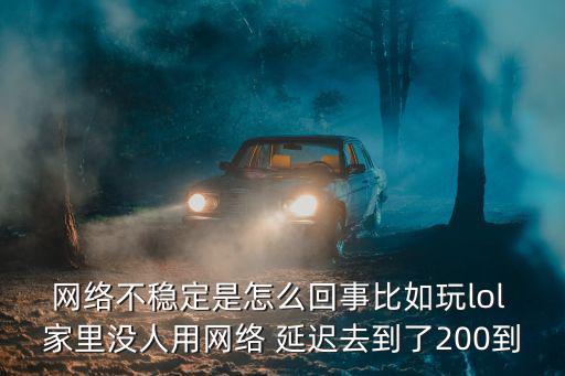 网络不稳定是怎么回事比如玩lol 家里没人用网络 延迟去到了200到