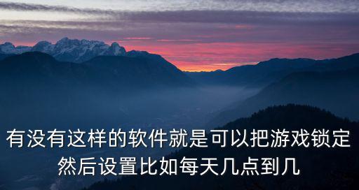 有没有这样的软件就是可以把游戏锁定然后设置比如每天几点到几