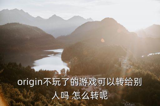 origin不玩了的游戏可以转给别人吗 怎么转呢