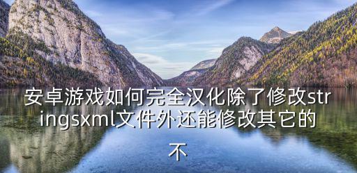 安卓游戏如何完全汉化除了修改stringsxml文件外还能修改其它的不