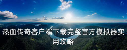 热血传奇客户端下载完整官方模拟器实用攻略