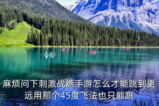 麻烦问下刺激战场手游怎么才能跳到更远用那个45度飞法也只能跳