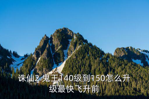 诛仙手游宝库140级怎么打，诛仙2 鬼王140级到150怎么升级最快飞升前