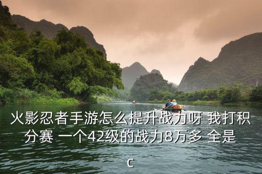 火影忍者手游怎么提升战力呀 我打积分赛 一个42级的战力8万多 全是c