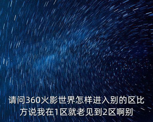 请问360火影世界怎样进入别的区比方说我在1区就老见到2区啊别