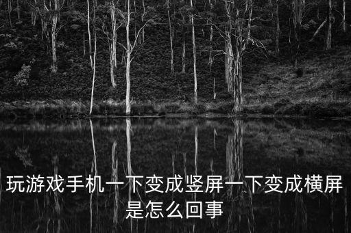 玩游戏手机一下变成竖屏一下变成横屏是怎么回事