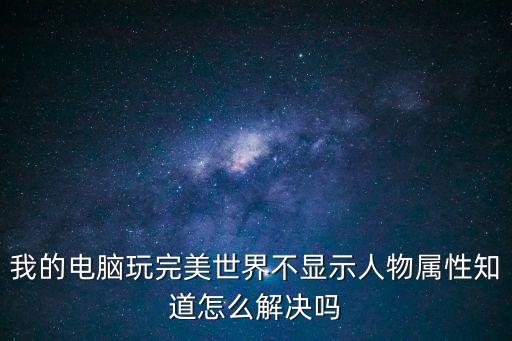 我的电脑玩完美世界不显示人物属性知道怎么解决吗