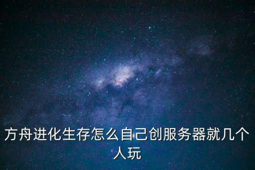 方舟进化生存怎么自己创服务器就几个人玩