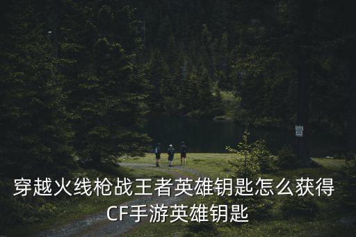 穿越火线枪战王者英雄钥匙怎么获得 CF手游英雄钥匙