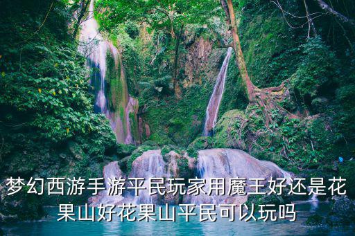 梦幻西游手游平民玩家用魔王好还是花果山好花果山平民可以玩吗