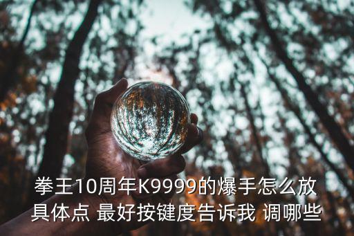 拳王10周年K9999的爆手怎么放具体点 最好按键度告诉我 调哪些