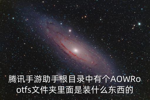 腾讯手游助手根目录中有个AOWRootfs文件夹里面是装什么东西的