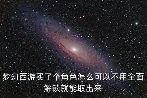 梦幻西游买了个角色怎么可以不用全面解锁就能取出来