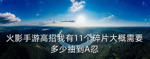 火影手游高招我有11个碎片大概需要多少抽到A忍