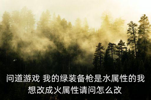 问道游戏 我的绿装备枪是水属性的我想改成火属性请问怎么改