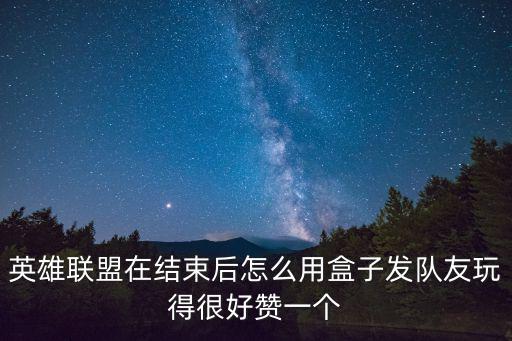 英雄联盟在结束后怎么用盒子发队友玩得很好赞一个