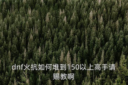 dnf火抗如何堆到150以上高手请赐教啊