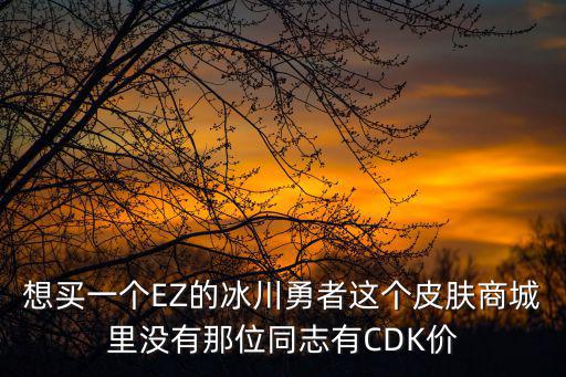 想买一个EZ的冰川勇者这个皮肤商城里没有那位同志有CDK价