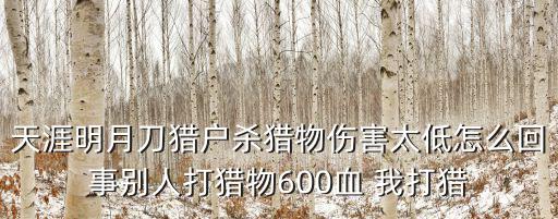 天涯明月刀猎户杀猎物伤害太低怎么回事别人打猎物600血 我打猎