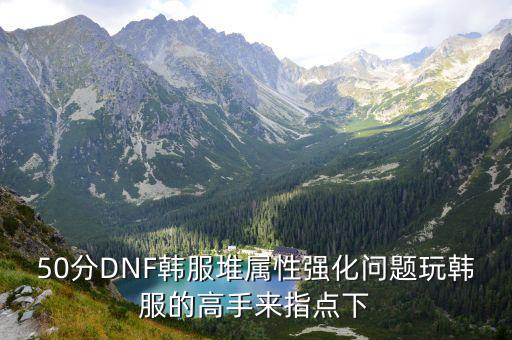 dnf手游韩服怎么堆攻击机，50分DNF韩服堆属性强化问题玩韩服的高手来指点下