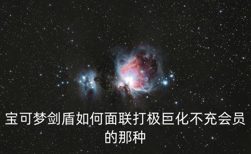 手游宝可梦剑盾怎么极巨化，我下载了手游宝可打开游戏怎麽没有悬浮窗口