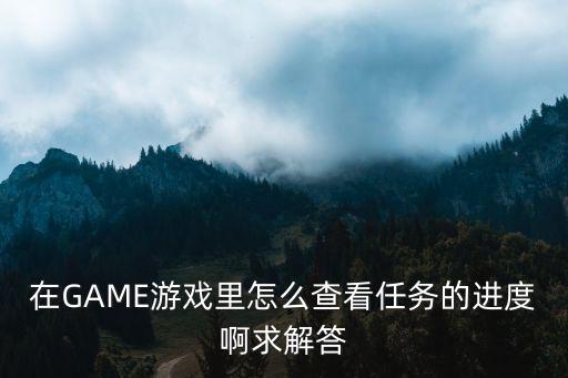 原神手游怎么查看任务提示，在GAME游戏里怎么查看任务的进度啊求解答