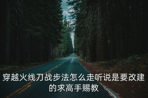 穿越火线刀战步法怎么走听说是要改建的求高手赐教