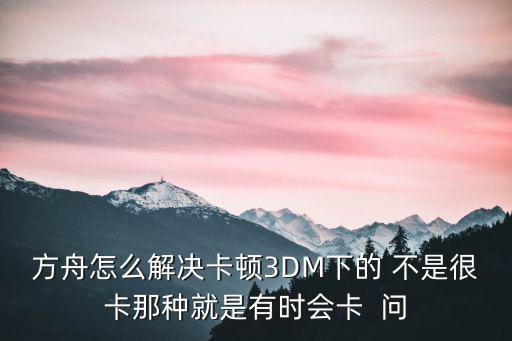 方舟怎么解决卡顿3DM下的 不是很卡那种就是有时会卡  问