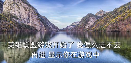 手游联盟怎么进不去显示你的国家，英雄联盟游戏开始了 我怎么进不去 再进 显示你在游戏中