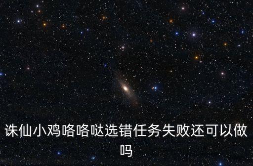 诛仙小鸡咯咯哒选错任务失败还可以做吗