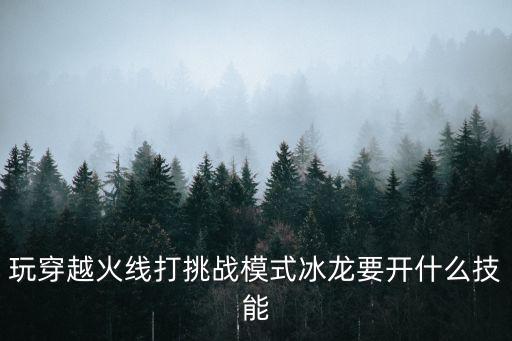 手游穿越火线挑战模式怎么换技能，挑战修改技能