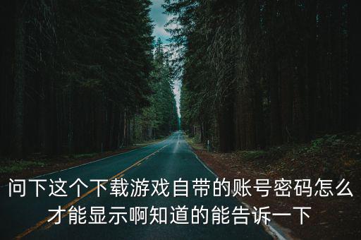 问下这个下载游戏自带的账号密码怎么才能显示啊知道的能告诉一下