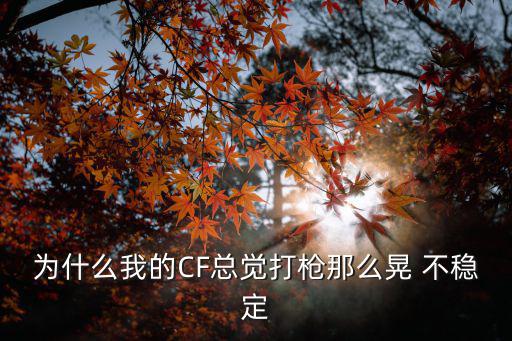 cf手游怎么感觉开枪不稳，为什么我的CF总觉打枪那么晃 不稳定