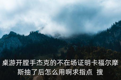 桌游开膛手杰克的不在场证明卡福尔摩斯抽了后怎么用啊求指点  搜