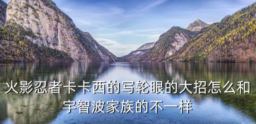 火影忍者手游卡卡西大招怎么用，火影忍者卡卡西的写轮眼的大招怎么和宇智波家族的不一样