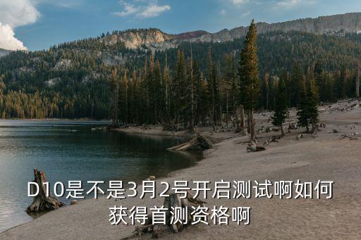 绝地求生2手游怎么预约测试资格，D10是不是3月2号开启测试啊如何获得首测资格啊