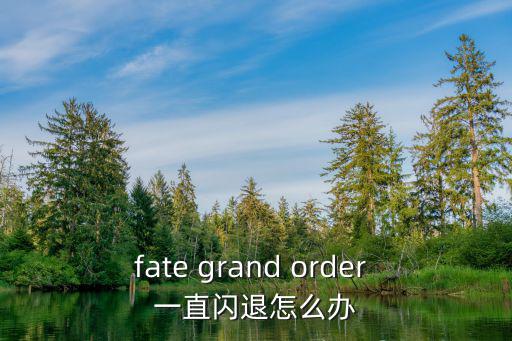 fate grand order 一直闪退怎么办